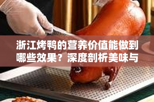 浙江烤鸭的营养价值能做到哪些效果？深度剖析美味与健康