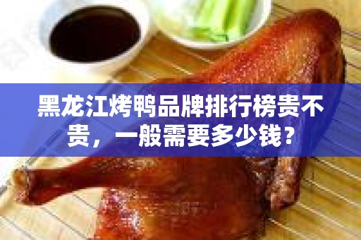 黑龙江烤鸭品牌排行榜贵不贵，一般需要多少钱？